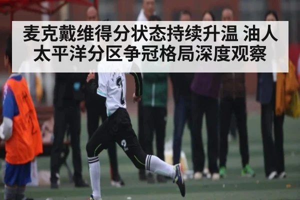 麦克戴维得分状态持续升温 油人太平洋分区争冠格局深度观察