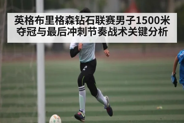 英格布里格森钻石联赛男子1500米夺冠与最后冲刺节奏战术关键分析
